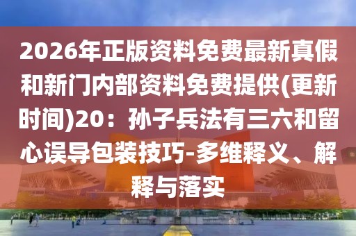 2026年正版資料免費最新真假和新門內部資料免費提供(更新時間)20：孫子兵法有三六和留心誤導包裝技巧-多維釋義、解釋與落實