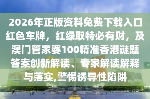 2026年正版資料免費下載入口紅色車牌，紅綠取特必有財，及澳門管家婆100精準香港謎題答案創新解讀、專家解讀解釋與落實,警惕誘導性陷阱