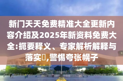 新門天天免費精準大全更新內容介紹及2025年新資料免費大全:扼要釋義、專家解析解釋與落實?,警惕夸張幌子