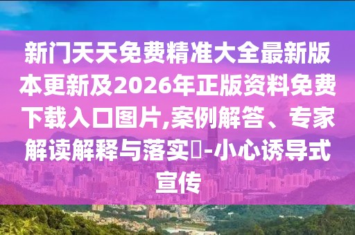 新門天天免費精準大全最新版本更新及2026年正版資料免費下載入口圖片,案例解答、專家解讀解釋與落實?-小心誘導式宣傳