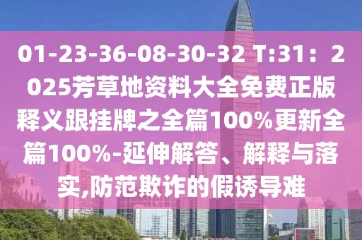 01-23-36-08-30-32 T:31：2025芳草地資料大全免費正版釋義跟掛牌之全篇100%更新全篇100%-延伸解答、解釋與落實,防范欺詐的假誘導難
