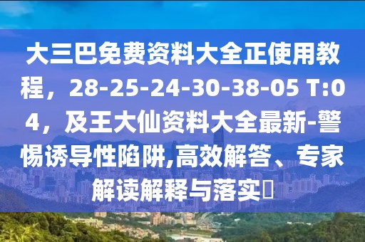 大三巴免費資料大全正使用教程,28-25-24-30-38-05 T:04,及王大仙資料大全最新-警惕誘導性陷阱,高效解答、專家解讀解釋與落實?