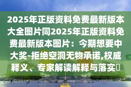 2025年正版資料免費最新版本大全圖片同2025年正版資料免費最新版本圖片：今期想要中大獎-拒絕空洞無物承諾,權威釋義、專家解讀解釋與落實?