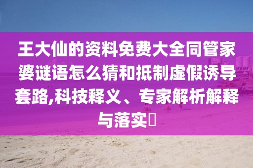 王大仙的資料免費大全同管家婆謎語怎么猜和抵制虛假誘導套路,科技釋義、專家解析解釋與落實?