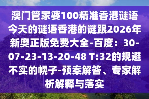 澳門管家婆100精準香港謎語今天的謎語香港的謎跟2026年新奧正版免費大全-百度:30-07-23-13-20-48 T:32的規避不實的幌子-預案解答、專家解析解釋與落實