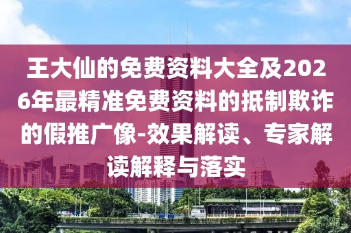 王大仙的免費資料大全及2026年最精準免費資料的抵制欺詐的假推廣像-效果解讀、專家解讀解釋與落實