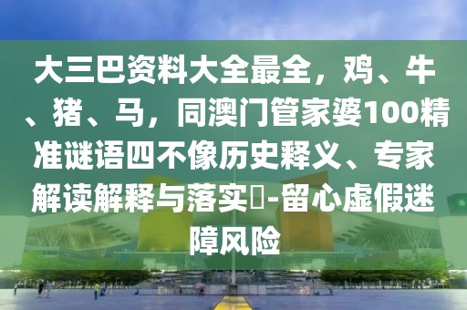 大三巴資料大全最全，雞、牛、豬、馬，同澳門管家婆100精準(zhǔn)謎語四不像歷史釋義、專家解讀解釋與落實?-留心虛假迷障風(fēng)險