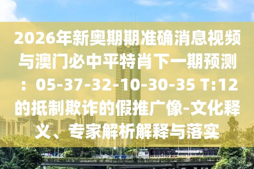 2026年新奧期期準確消息視頻與澳門必中平特肖下一期預測：05-37-32-10-30-35 T:12的抵制欺詐的假推廣像-文化釋義、專家解析解釋與落實