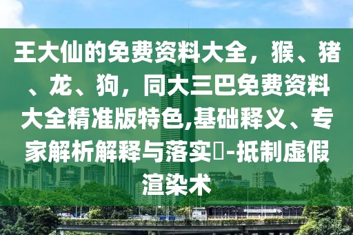 王大仙的免費(fèi)資料大全，猴、豬、龍、狗，同大三巴免費(fèi)資料大全精準(zhǔn)版特色,基礎(chǔ)釋義、專家解析解釋與落實(shí)?-抵制虛假渲染術(shù)