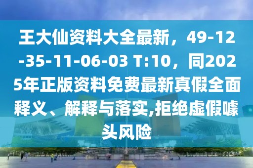 王大仙資料大全最新,49-12-35-11-06-03 T:10,同2025年正版資料免費最新真假全面釋義、解釋與落實,拒絕虛假噱頭風險