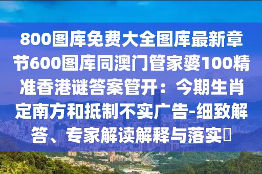 800圖庫免費大全圖庫最新章節(jié)600圖庫同澳門管家婆100精準香港謎答案管開：今期生肖定南方和抵制不實廣告-細致解答、專家解讀解釋與落實?
