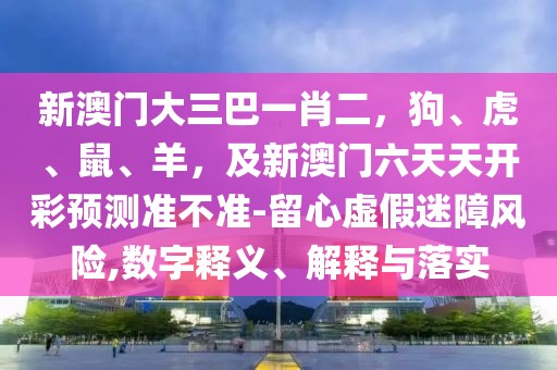 新澳門大三巴一肖二,狗、虎、鼠、羊,及新澳門六天天開彩預(yù)測(cè)準(zhǔn)不準(zhǔn)-留心虛假迷障風(fēng)險(xiǎn),數(shù)字釋義、解釋與落實(shí)