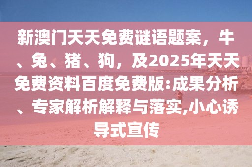 新澳門天天免費謎語題案，牛、兔、豬、狗，及2025年天天免費資料百度免費版:成果分析、專家解析解釋與落實,小心誘導式宣傳