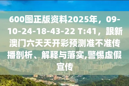 600圖正版資料2025年，09-10-24-18-43-22 T:41，跟新澳門六天天開彩預測準不準傳播剖析、解釋與落實,警惕虛假宣傳