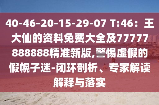 40-46-20-15-29-07 T:46：王大仙的資料免費大全及77777888888精準新版,警惕虛假的假幌子迷-閉環剖析、專家解讀解釋與落實