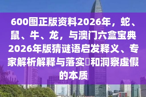 600圖正版資料2026年，蛇、鼠、牛、龍，與澳門(mén)六盒寶典2026年版猜謎語(yǔ)啟發(fā)釋義、專家解析解釋與落實(shí)?和洞察虛假的本質(zhì)