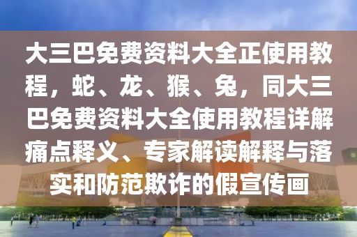 大三巴免費資料大全正使用教程，蛇、龍、猴、兔，同大三巴免費資料大全使用教程詳解痛點釋義、專家解讀解釋與落實和防范欺詐的假宣傳畫