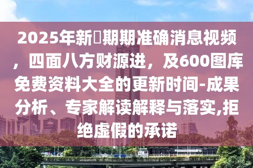 2025年新奧期期準確消息視頻，四面八方財源進，及600圖庫免費資料大全的更新時間-成果分析、專家解讀解釋與落實,拒絕虛假的承諾