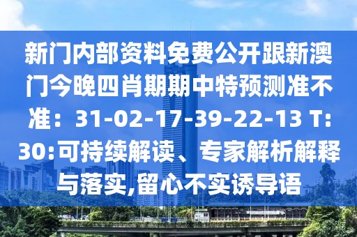 新門內(nèi)部資料免費公開跟新澳門今晚四肖期期中特預測準不準：31-02-17-39-22-13 T:30:可持續(xù)解讀、專家解析解釋與落實,留心不實誘導語