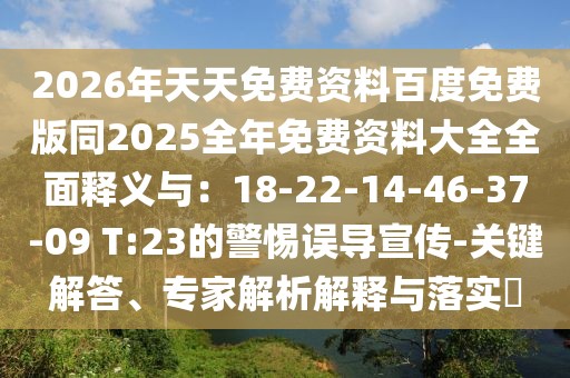 2026年天天免費資料百度免費版同2025全年免費資料大全全面釋義與：18-22-14-46-37-09 T:23的警惕誤導宣傳-關鍵解答、專家解析解釋與落實?