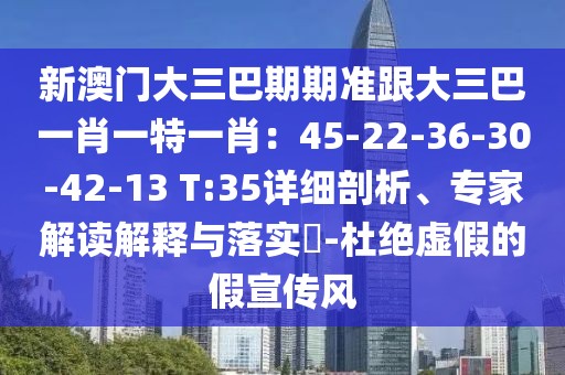 新澳門大三巴期期準跟大三巴一肖一特一肖：45-22-36-30-42-13 T:35詳細剖析、專家解讀解釋與落實?-杜絕虛假的假宣傳風