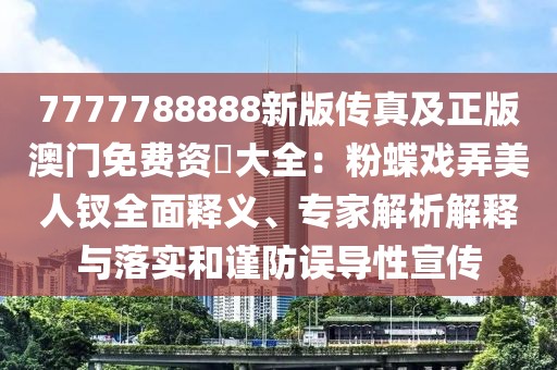 7777788888新版傳真及正版澳門免費資枓大全：粉蝶戲弄美人釵全面釋義、專家解析解釋與落實和謹防誤導性宣傳
