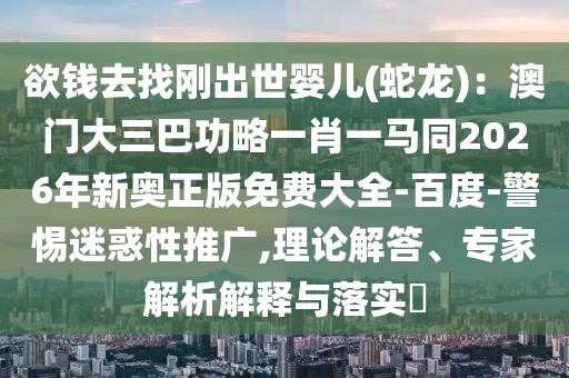 欲錢去找剛出世嬰兒(蛇龍)：澳門大三巴功略一肖一馬同2026年新奧正版免費大全-百度-警惕迷惑性推廣,理論解答、專家解析解釋與落實?