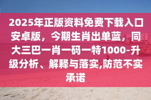2025年正版資料免費下載入口安卓版，今期生肖出單藍，同大三巴一肖一碼一特1000-升級分析、解釋與落實,防范不實承諾