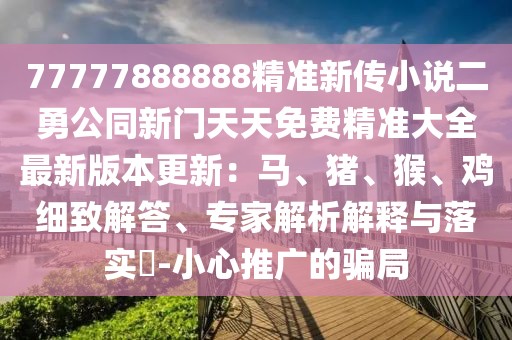 77777888888精準新傳小說二勇公同新門天天免費精準大全最新版本更新:馬、豬、猴、雞細致解答、專家解析解釋與落實?-小心推廣的騙局