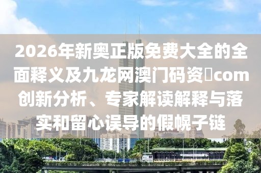 2026年新奧正版免費大全的全面釋義及九龍網澳門碼資枓com創新分析、專家解讀解釋與落實和留心誤導的假幌子鏈