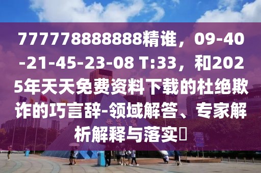777778888888精誰，09-40-21-45-23-08 T:33，和2025年天天免費資料下載的杜絕欺詐的巧言辭-領域解答、專家解析解釋與落實?