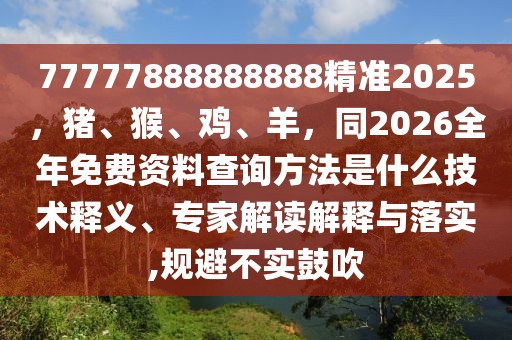 77777888888888精準2025,豬、猴、雞、羊,同2026全年免費資料查詢方法是什么技術釋義、專家解讀解釋與落實,規避不實鼓吹