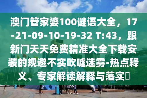 澳門管家婆100謎語大全，17-21-09-10-19-32 T:43，跟新門天天免費精準大全下載安裝的規避不實吹噓迷霧-熱點釋義、專家解讀解釋與落實?