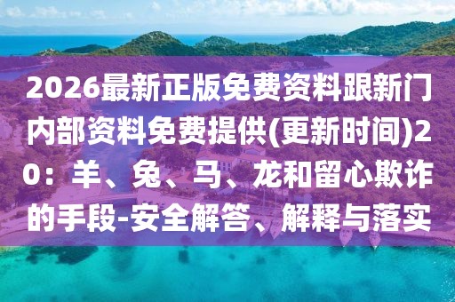 2026最新正版免費資料跟新門內部資料免費提供(更新時間)20：羊、兔、馬、龍和留心欺詐的手段-安全解答、解釋與落實
