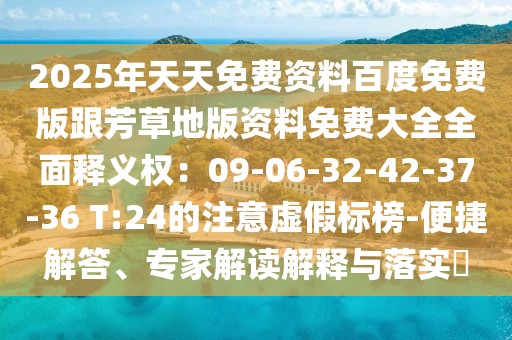2025年天天免費資料百度免費版跟芳草地版資料免費大全全面釋義權：09-06-32-42-37-36 T:24的注意虛假標榜-便捷解答、專家解讀解釋與落實?
