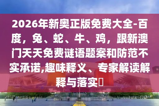 2026年新奧正版免費大全-百度，兔、蛇、牛、雞，跟新澳門天天免費謎語題案和防范不實承諾,趣味釋義、專家解讀解釋與落實?