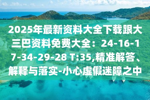 2025年最新資料大全下載跟大三巴資料免費大全：24-16-17-34-29-28 T:35,精準解答、解釋與落實-小心虛假迷障之中