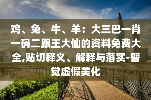 雞、兔、牛、羊：大三巴一肖一碼二跟王大仙的資料免費大全,貼切釋義、解釋與落實-警覺虛假美化