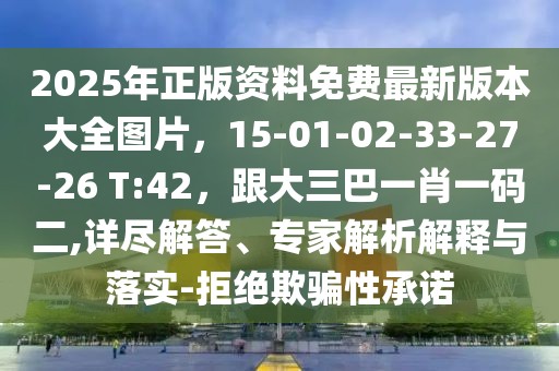 2025年正版資料免費(fèi)最新版本大全圖片,15-01-02-33-27-26 T:42,跟大三巴一肖一碼二,詳盡解答、專家解析解釋與落實(shí)-拒絕欺騙性承諾