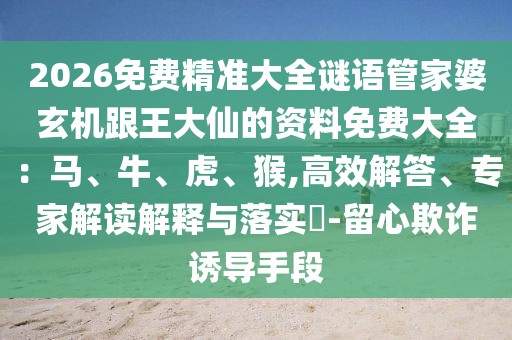 2026免費精準大全謎語管家婆玄機跟王大仙的資料免費大全：馬、牛、虎、猴,高效解答、專家解讀解釋與落實?-留心欺詐誘導手段