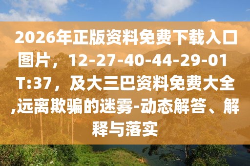 2026年正版資料免費下載入口圖片,12-27-40-44-29-01 T:37,及大三巴資料免費大全,遠離欺騙的迷霧-動態(tài)解答、解釋與落實