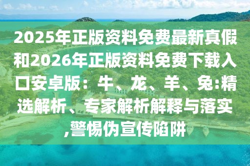 2025年正版資料免費最新真假和2026年正版資料免費下載入口安卓版：牛、龍、羊、兔:精選解析、專家解析解釋與落實,警惕偽宣傳陷阱
