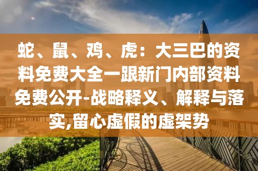 蛇、鼠、雞、虎：大三巴的資料免費大全一跟新門內部資料免費公開-戰略釋義、解釋與落實,留心虛假的虛架勢