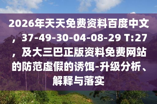 2026年天天免費資料百度中文，37-49-30-04-08-29 T:27，及大三巴正版資料免費網站的防范虛假的誘餌-升級分析、解釋與落實