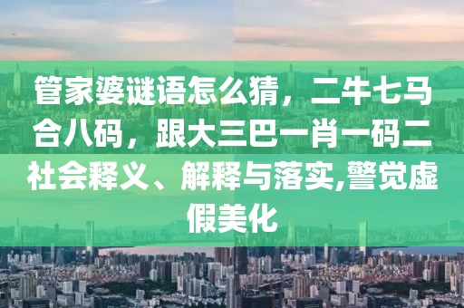 管家婆謎語怎么猜，二牛七馬合八碼，跟大三巴一肖一碼二社會釋義、解釋與落實,警覺虛假美化