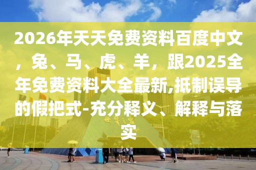 2026年天天免費資料百度中文，兔、馬、虎、羊，跟2025全年免費資料大全最新,抵制誤導的假把式-充分釋義、解釋與落實