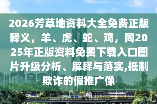 2026芳草地資料大全免費正版釋義,羊、虎、蛇、雞,同2025年正版資料免費下載入口圖片升級分析、解釋與落實,抵制欺詐的假推廣像