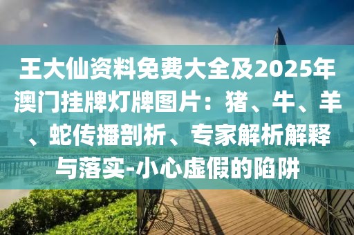 王大仙資料免費大全及2025年澳門掛牌燈牌圖片：豬、牛、羊、蛇傳播剖析、專家解析解釋與落實-小心虛假的陷阱