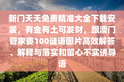 新門天天免費精準大全下載安裝，有金有土可發財，跟澳門管家婆100謎語圖片高效解答、解釋與落實和留心不實誘導語