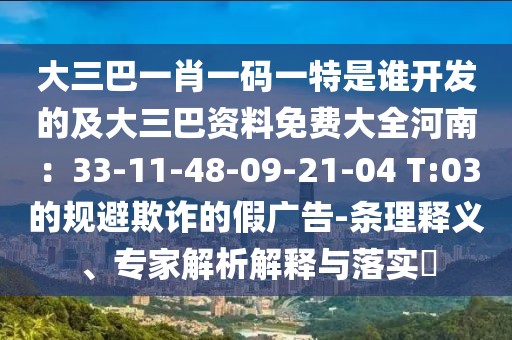 大三巴一肖一碼一特是誰開發的及大三巴資料免費大全河南:33-11-48-09-21-04 T:03的規避欺詐的假廣告-條理釋義、專家解析解釋與落實?